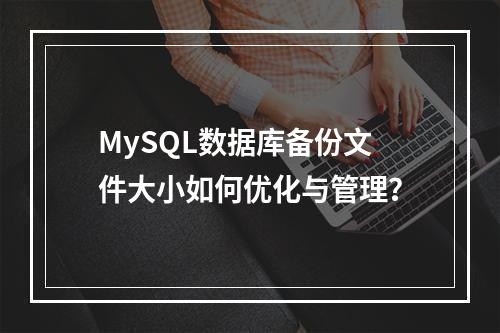 MySQL数据库备份文件大小如何优化与管理?