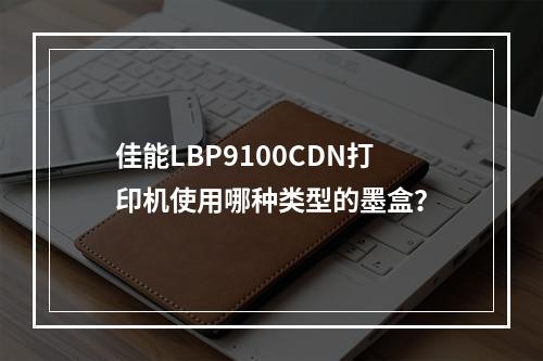 佳能LBP9100CDN打印机使用哪种类型的墨盒?
