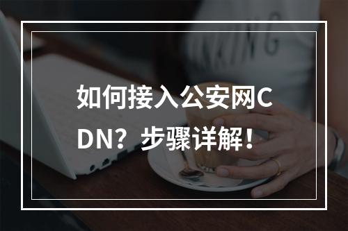 如何接入公安网CDN?步骤详解!