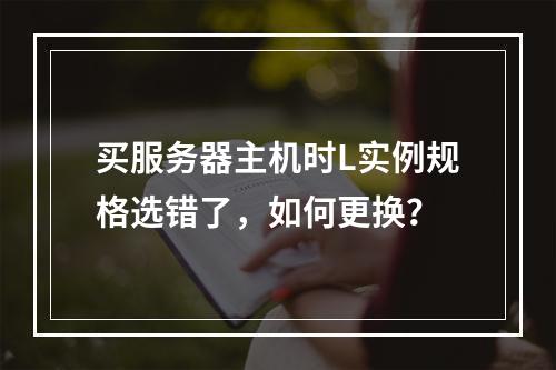 买服务器主机时L实例规格选错了,如何更换?