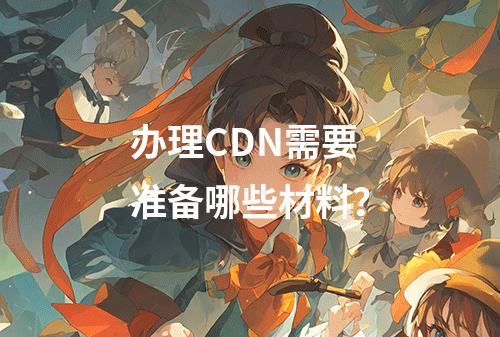 办理CDN需要准备哪些材料?