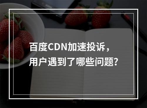 百度CDN加速投诉,用户遇到了哪些问题?