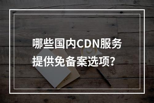 哪些国内CDN服务提供免备案选项?