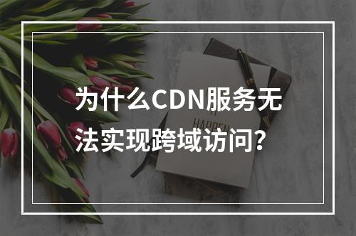 为什么CDN服务无法实现跨域访问?