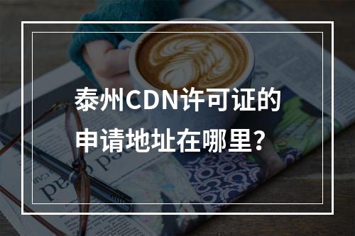 泰州CDN许可证的申请地址在哪里?