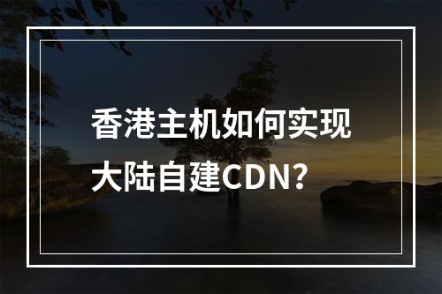 香港主机如何实现大陆自建CDN?