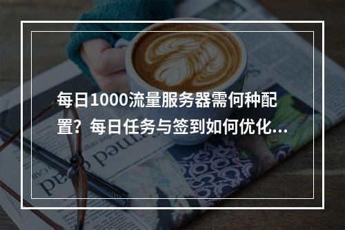 每日1000流量服务器需何种配置?每日任务与签到如何优化?