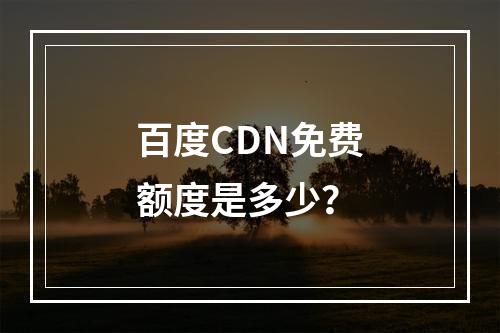 百度CDN免费额度是多少?