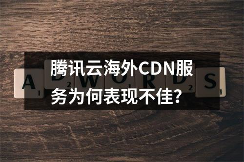 腾讯云海外CDN服务为何表现不佳?