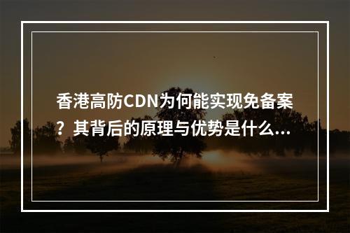 香港高防CDN为何能实现免备案?其背后的原理与优势是什么?