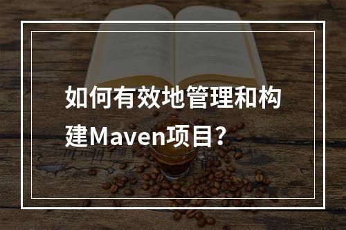如何有效地管理和构建Maven项目?