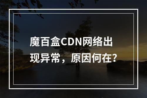 魔百盒CDN网络出现异常,原因何在?