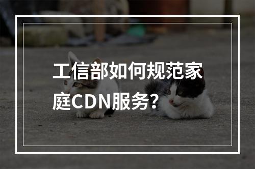 工信部如何规范家庭CDN服务?