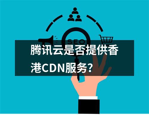 腾讯云是否提供香港CDN服务?
