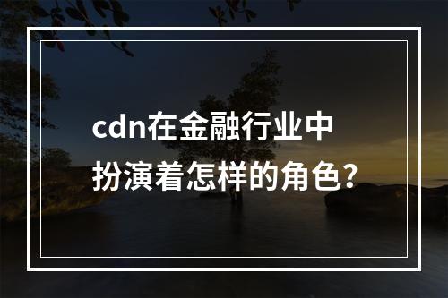 cdn在金融行业中扮演着怎样的角色?