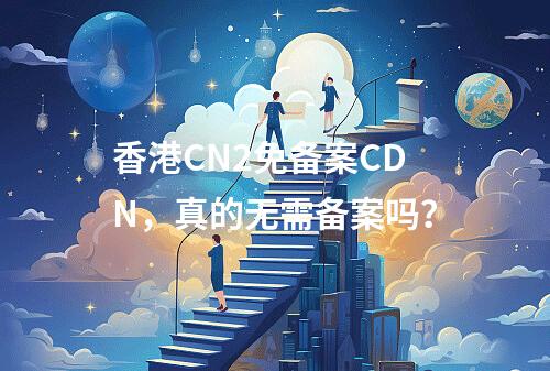 香港CN2免备案CDN,真的无需备案吗?