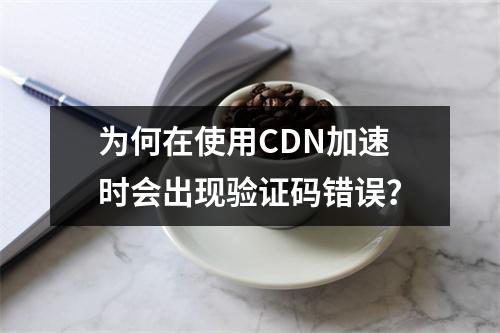 为何在使用CDN加速时会出现验证码错误?
