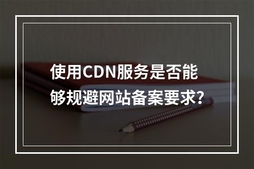 使用CDN服务是否能够规避网站备案要求?
