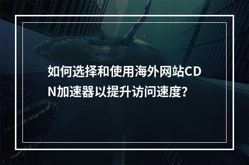 如何选择和使用海外网站CDN加速器以提升访问速度?