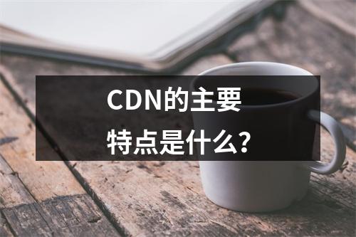 CDN的主要特点是什么?