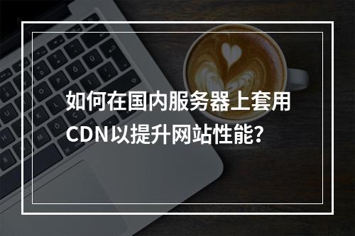 如何在国内服务器上套用CDN以提升网站性能?