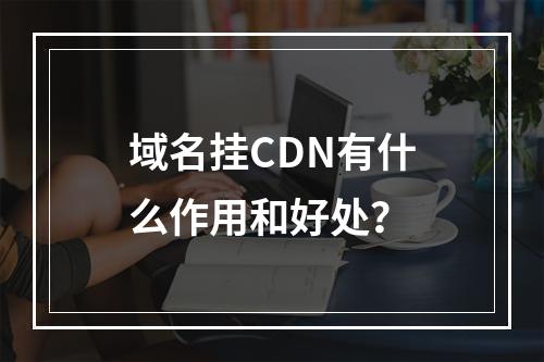 域名挂CDN有什么作用和好处?