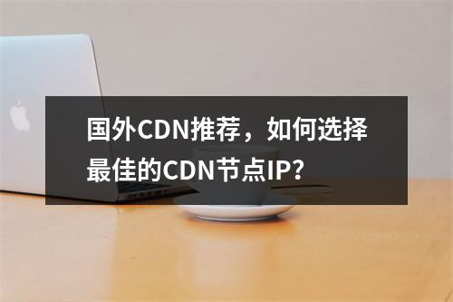 国外CDN推荐,如何选择最佳的CDN节点IP?
