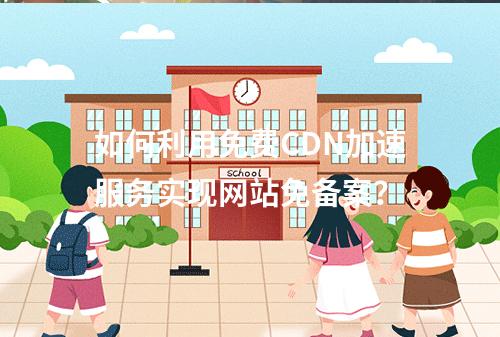 如何利用免费CDN加速服务实现网站免备案?