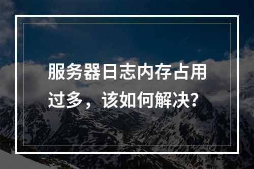 服务器日志内存占用过多,该如何解决?