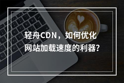 轻舟CDN,如何优化网站加载速度的利器?