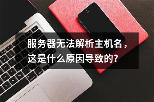 服务器无法解析主机名,这是什么原因导致的?