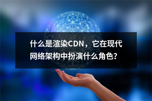 什么是渲染CDN,它在现代网络架构中扮演什么角色?