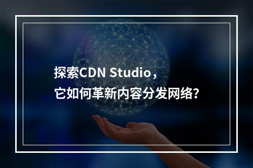 探索CDN Studio,它如何革新内容分发网络?