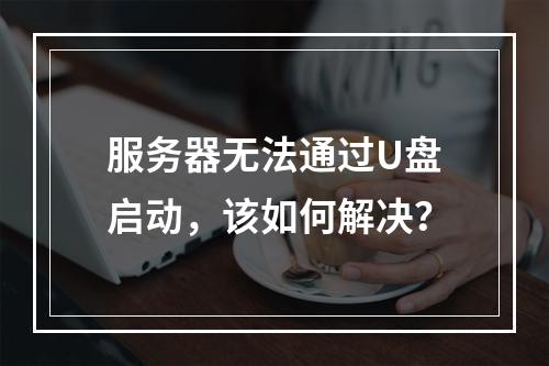 服务器无法通过U盘启动,该如何解决?