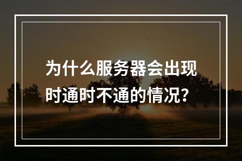 为什么服务器会出现时通时不通的情况?