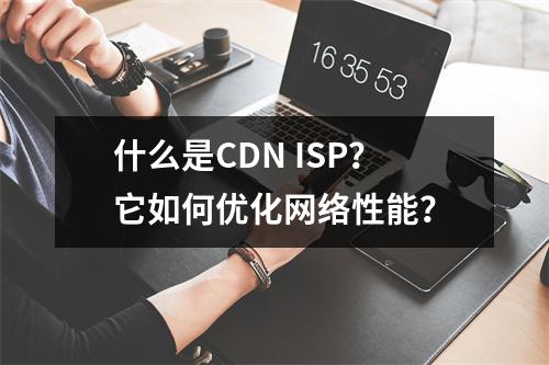 什么是CDN ISP?它如何优化网络性能?