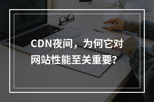 CDN夜间,为何它对网站性能至关重要?