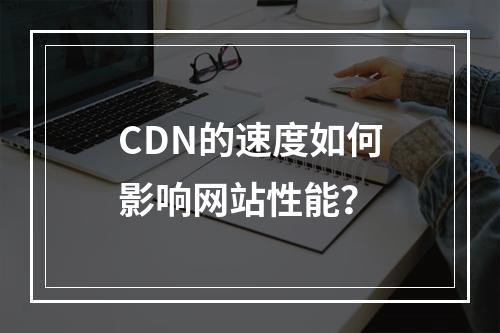 CDN的速度如何影响网站性能?