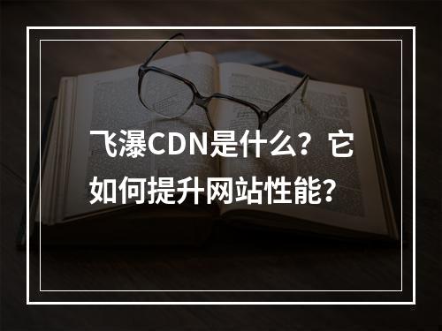 飞瀑CDN是什么?它如何提升网站性能?