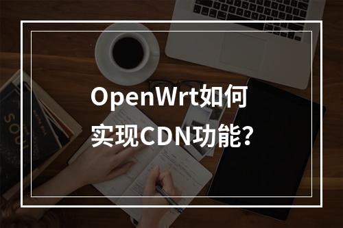 OpenWrt如何实现CDN功能?
