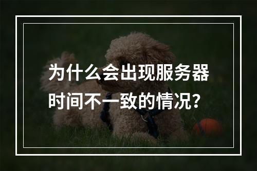 为什么会出现服务器时间不一致的情况?