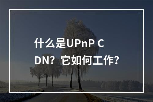 什么是UPnP CDN?它如何工作?