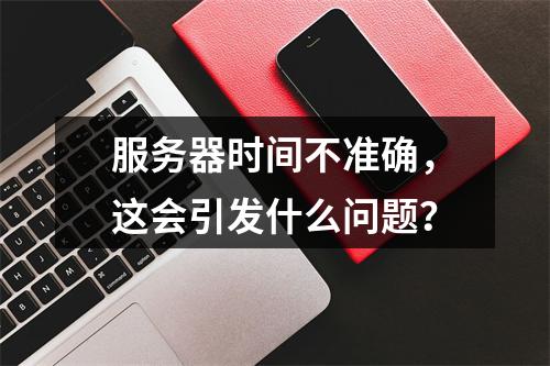 服务器时间不准确,这会引发什么问题?