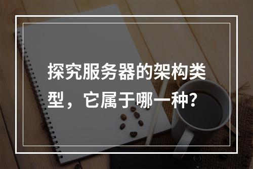 探究服务器的架构类型,它属于哪一种?