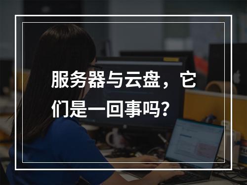服务器与云盘,它们是一回事吗?