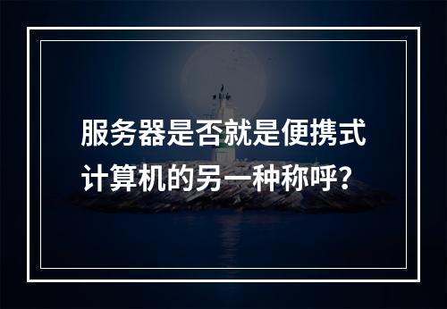 服务器是否就是便携式计算机的另一种称呼?