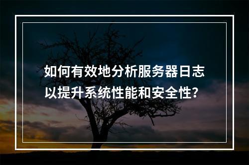 如何有效地分析服务器日志以提升系统性能和安全性?