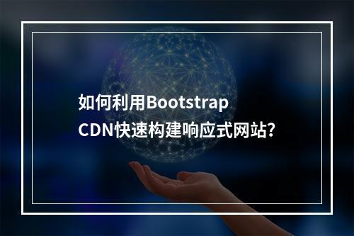 如何利用Bootstrap CDN快速构建响应式网站?