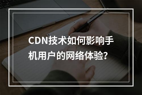 CDN技术如何影响手机用户的网络体验?