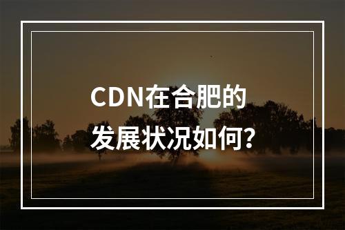CDN在合肥的发展状况如何?